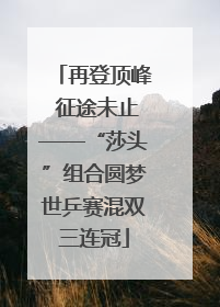 再登顶峰 征途未止——“莎头”组合圆梦世乒赛混双三连冠