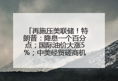 再施压美联储！特朗普：降息一个百分点；国际油价大涨5%；中美经贸磋商机制首次会议在英国伦敦举行；6499元起，华为发布新款手机丨每经早参