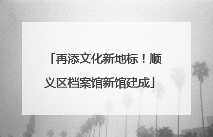 再添文化新地标！顺义区档案馆新馆建成