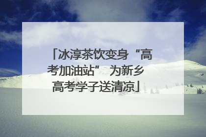 冰淳茶饮变身“高考加油站” 为新乡高考学子送清凉