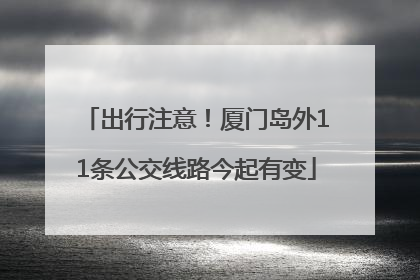 出行注意！厦门岛外11条公交线路今起有变