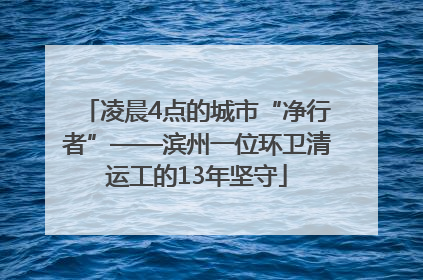 凌晨4点的城市“净行者”——滨州一位环卫清运工的13年坚守