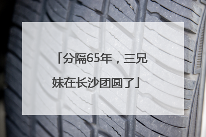分隔65年，三兄妹在长沙团圆了