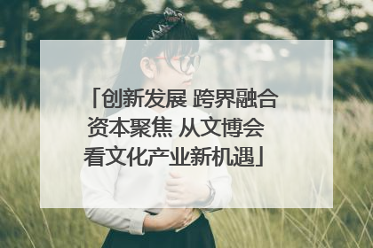 创新发展 跨界融合 资本聚焦 从文博会看文化产业新机遇