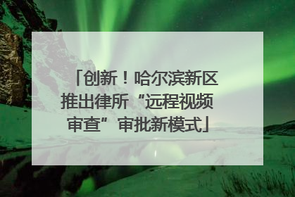创新！哈尔滨新区推出律所“远程视频审查”审批新模式
