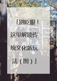 别眨眼！这里解锁传统文化新玩法（图）