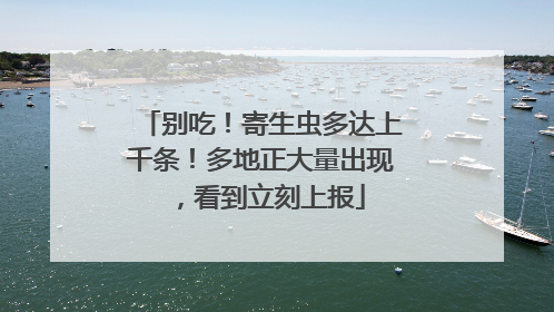 别吃！寄生虫多达上千条！多地正大量出现，看到立刻上报