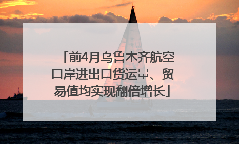 前4月乌鲁木齐航空口岸进出口货运量、贸易值均实现翻倍增长