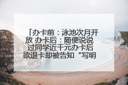 办卡前：泳池次月开放 办卡后：随便说说 过同学近千元办卡后欲退卡却被告知“写明不退不转”！