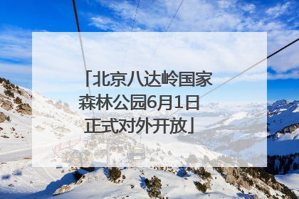 北京八达岭国家森林公园6月1日正式对外开放