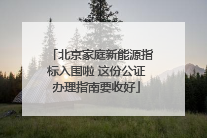 北京家庭新能源指标入围啦 这份公证办理指南要收好