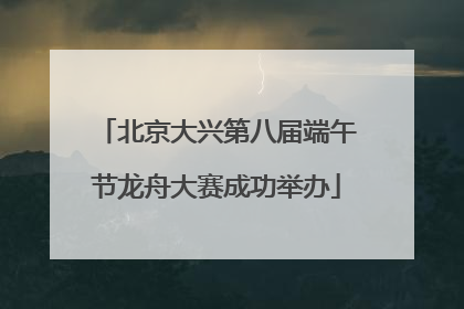 北京大兴第八届端午节龙舟大赛成功举办