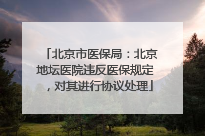 北京市医保局：北京地坛医院违反医保规定，对其进行协议处理