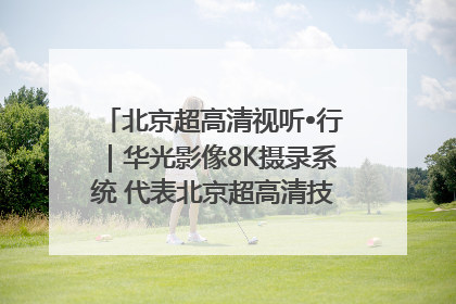 北京超高清视听•行｜华光影像8K摄录系统 代表北京超高清技术站上国家舞台