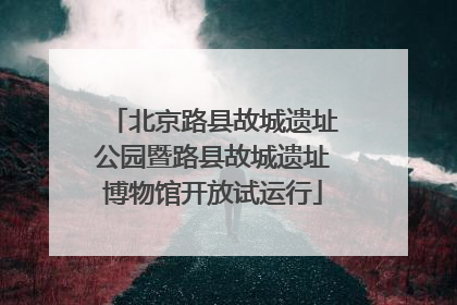 北京路县故城遗址公园暨路县故城遗址博物馆开放试运行