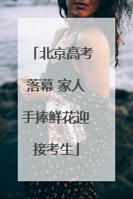 北京高考落幕 家人手捧鲜花迎接考生