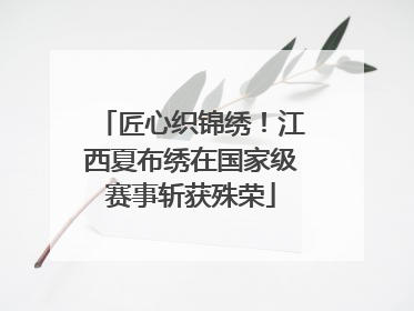 匠心织锦绣！江西夏布绣在国家级赛事斩获殊荣