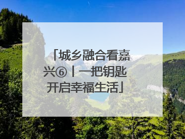 城乡融合看嘉兴⑥丨一把钥匙开启幸福生活