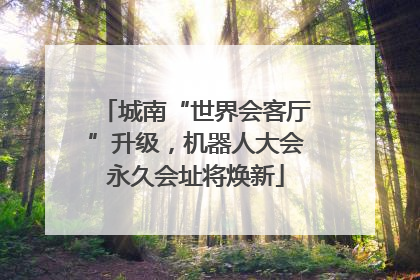 城南“世界会客厅”升级，机器人大会永久会址将焕新