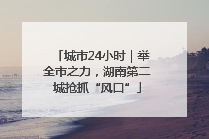 城市24小时｜举全市之力，湖南第二城抢抓“风口”