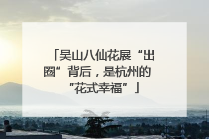 吴山八仙花展“出圈”背后，是杭州的“花式幸福”