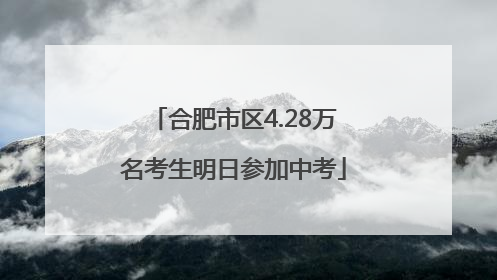 合肥市区4.28万名考生明日参加中考