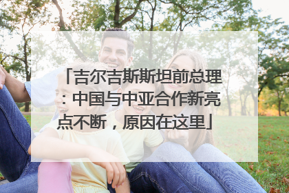 吉尔吉斯斯坦前总理：中国与中亚合作新亮点不断，原因在这里