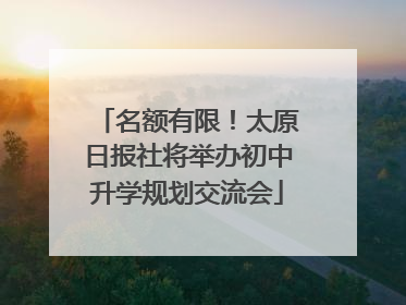 名额有限！太原日报社将举办初中升学规划交流会