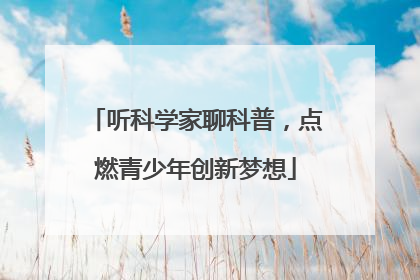 听科学家聊科普，点燃青少年创新梦想