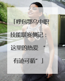 呼包鄂乌中职技能联赛侧记：这里的热爱 “有迹可循”