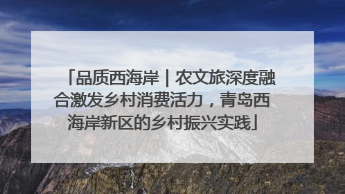 品质西海岸｜农文旅深度融合激发乡村消费活力，青岛西海岸新区的乡村振兴实践