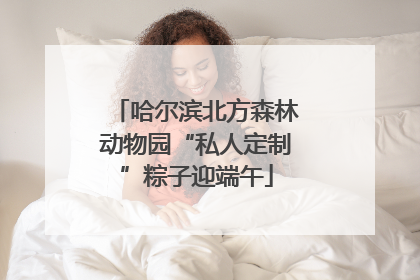 哈尔滨北方森林动物园“私人定制”粽子迎端午