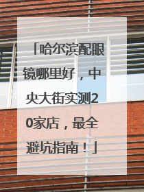 哈尔滨配眼镜哪里好，中央大街实测20家店，最全避坑指南！