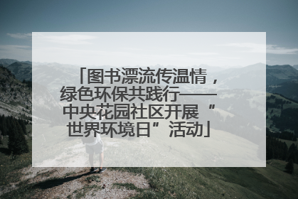 图书漂流传温情，绿色环保共践行——中央花园社区开展“世界环境日”活动