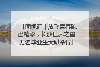 图视汇｜放飞青春跑出精彩，长沙世界之窗万名毕业生大趴举行