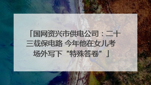 国网资兴市供电公司：二十三载保电路 今年他在女儿考场外写下“特殊答卷”