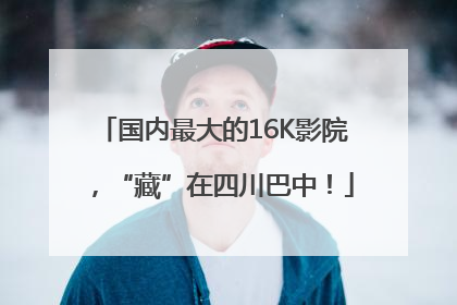 国内最大的16K影院，“藏”在四川巴中！