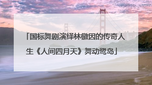 国标舞剧演绎林徽因的传奇人生《人间四月天》舞动鹭岛