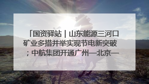 国资驿站｜山东能源三河口矿业多措并举实现节电新突破；中航集团开通广州—北京—格拉斯哥全货机航线