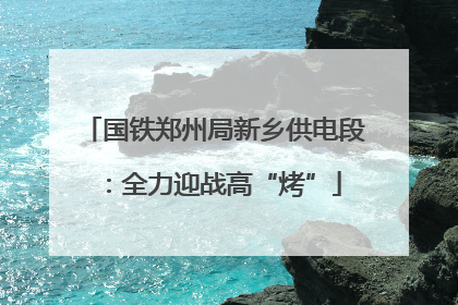 国铁郑州局新乡供电段：全力迎战高“烤”