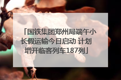 国铁集团郑州局端午小长假运输今日启动 计划增开临客列车187列