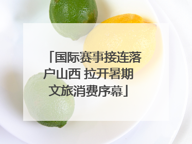 国际赛事接连落户山西 拉开暑期文旅消费序幕