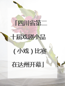 四川省第二十届戏剧小品（小戏）比赛在达州开幕