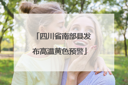 四川省南部县发布高温黄色预警