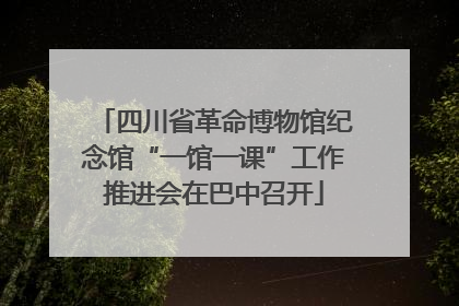 四川省革命博物馆纪念馆“一馆一课”工作推进会在巴中召开