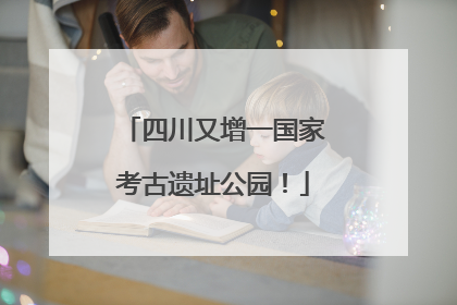 四川又增一国家考古遗址公园！