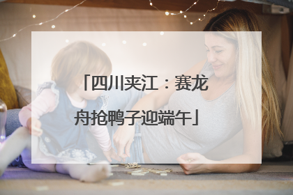 四川夹江：赛龙舟抢鸭子迎端午