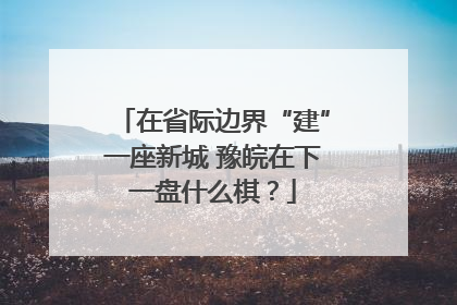 在省际边界“建”一座新城 豫皖在下一盘什么棋？