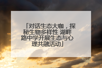 对话生态大咖，探秘生物多样性 湖畔路中学开展生态与心理共融活动