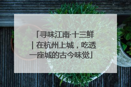寻味江南·十三鲜｜在杭州上城，吃透一座城的古今味觉